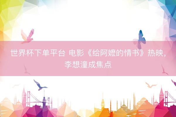 世界杯下单平台 电影《给阿嬷的情书》热映，李想潼成焦点