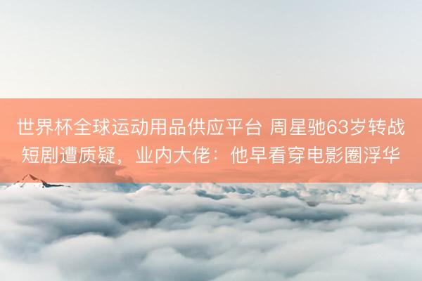 世界杯全球运动用品供应平台 周星驰63岁转战短剧遭质疑，业内大佬：他早看穿电影圈浮华
