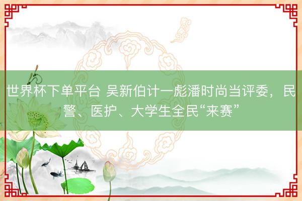 世界杯下单平台 吴新伯计一彪潘时尚当评委，民警、医护、大学生全民“来赛”
