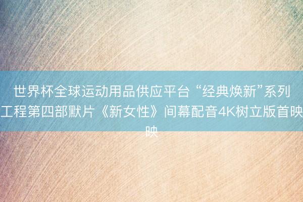 世界杯全球运动用品供应平台 “经典焕新”系列工程第四部默片《新女性》间幕配音4K树立版首映