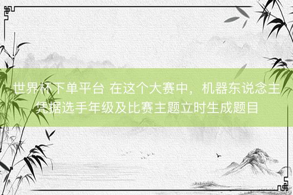 世界杯下单平台 在这个大赛中，机器东说念主凭据选手年级及比赛主题立时生成题目