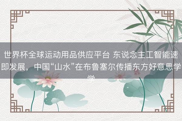 世界杯全球运动用品供应平台 东说念主工智能速即发展，中国“山水”在布鲁塞尔传播东方好意思学