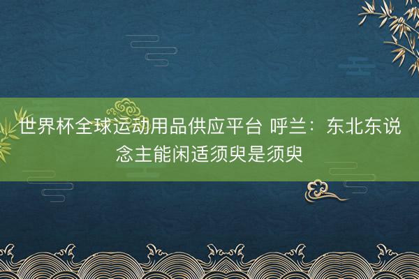 世界杯全球运动用品供应平台 呼兰：东北东说念主能闲适须臾是须臾