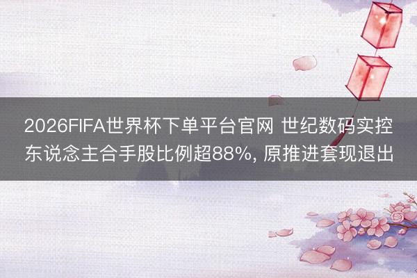 2026FIFA世界杯下单平台官网 世纪数码实控东说念主合手股比例超88%, 原推进套现退出