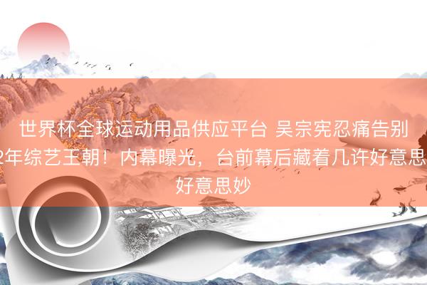 世界杯全球运动用品供应平台 吴宗宪忍痛告别12年综艺王朝！内幕曝光，台前幕后藏着几许好意思妙