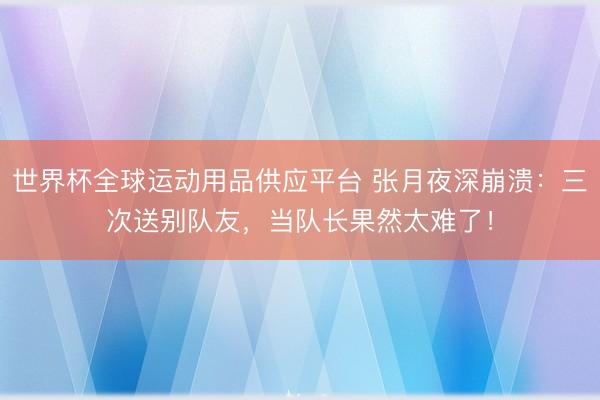 世界杯全球运动用品供应平台 张月夜深崩溃：三次送别队友，当队长果然太难了！