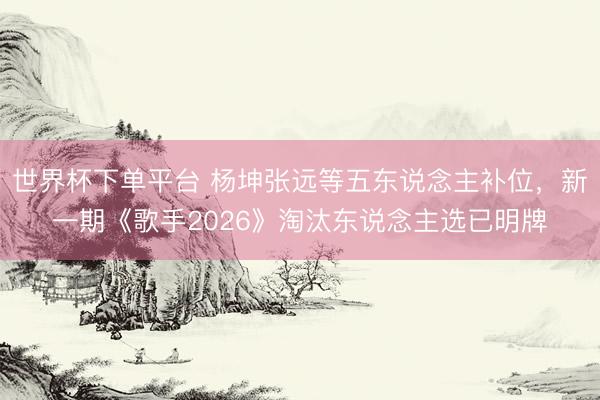 世界杯下单平台 杨坤张远等五东说念主补位，新一期《歌手2026》淘汰东说念主选已明牌