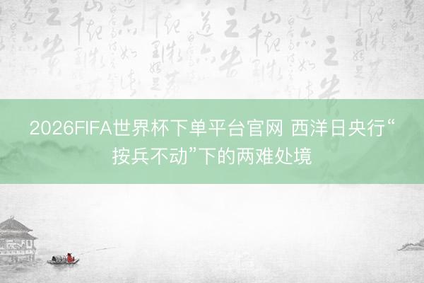 2026FIFA世界杯下单平台官网 西洋日央行“按兵不动”下的两难处境