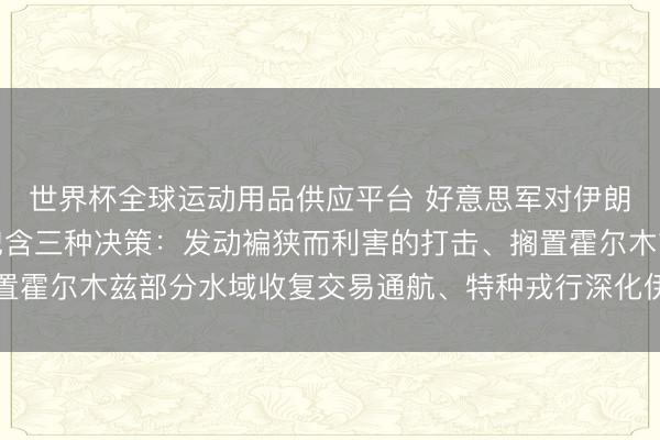 世界杯全球运动用品供应平台 好意思军对伊朗最新打击计算曝光，包含三种决策：发动褊狭而利害的打击、搁置霍尔木兹部分水域收复交易通航、特种戎行深化伊境内取得浓缩铀