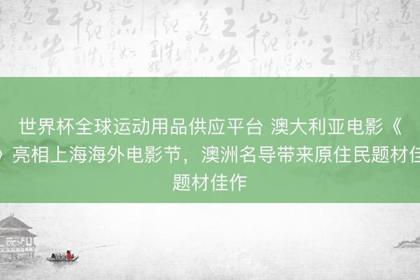 世界杯全球运动用品供应平台 澳大利亚电影《钨》亮相上海海外电影节，澳洲名导带来原住民题材佳作
