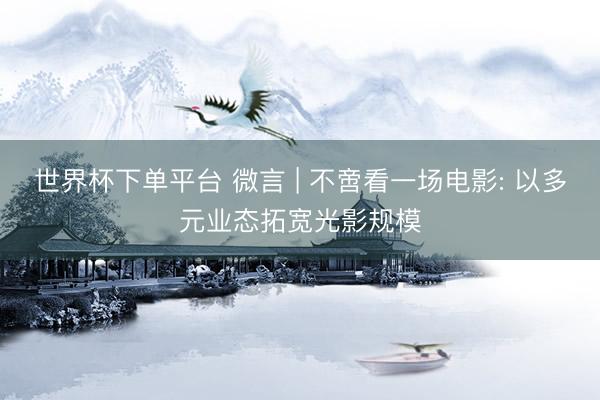 世界杯下单平台 微言 | 不啻看一场电影: 以多元业态拓宽光影规模