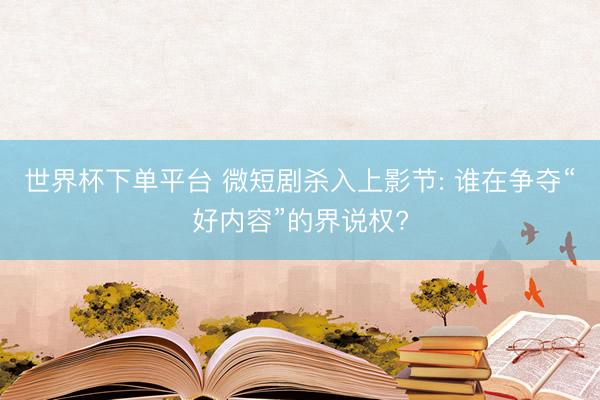 世界杯下单平台 微短剧杀入上影节: 谁在争夺“好内容”的界说权?