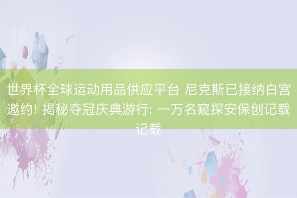 世界杯全球运动用品供应平台 尼克斯已接纳白宫邀约! 揭秘夺冠庆典游行: 一万名窥探安保创记载