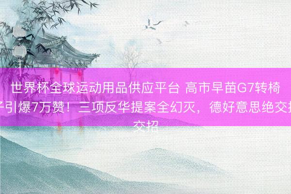 世界杯全球运动用品供应平台 高市早苗G7转椅子引爆7万赞！三项反华提案全幻灭，德好意思绝交招