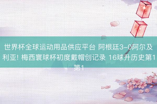 世界杯全球运动用品供应平台 阿根廷3-0阿尔及利亚! 梅西寰球杯初度戴帽创记录 16球升历史第1