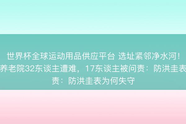 世界杯全球运动用品供应平台 选址紧邻净水河！北京密云养老院32东谈主遭难，17东谈主被问责：防洪圭表为何失守