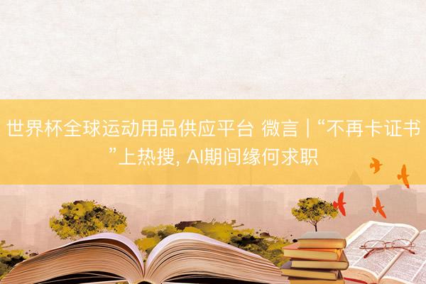 世界杯全球运动用品供应平台 微言 | “不再卡证书”上热搜, AI期间缘何求职