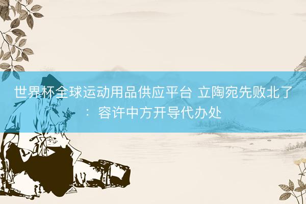 世界杯全球运动用品供应平台 立陶宛先败北了:容许中方开导代办处
