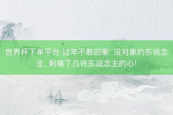 世界杯下单平台 过年不敢回家: 没对象的东说念主, 刺痛了几许东说念主的心!